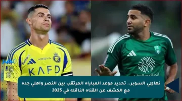 نهائي السوبر.. تحديد موعد المباراة المرتقب بين النصر وأهلي جدة مع الكشف عن القناة الناقلة في 2025